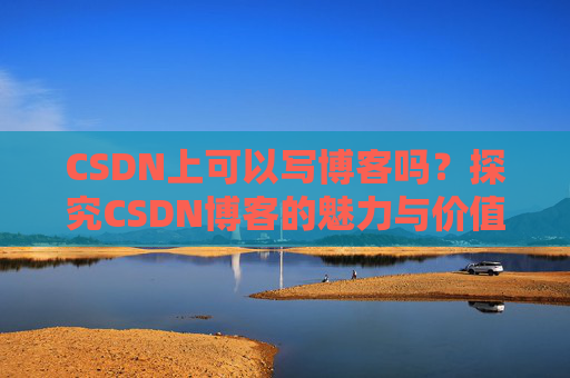 CSDN上可以写博客吗？探究CSDN博客的魅力与价值